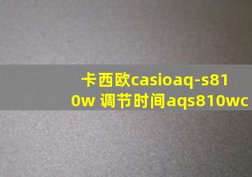 卡西欧casioaq-s810w 调节时间aqs810wc